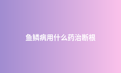 鱼鳞病用什么药治断根