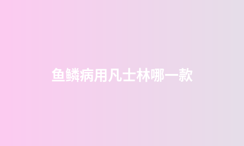 鱼鳞病用凡士林哪一款