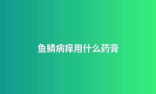 鱼鳞病痒用什么药膏