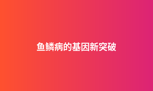 鱼鳞病的基因新突破