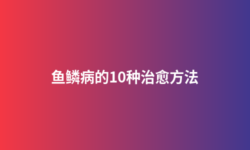 鱼鳞病的10种治愈方法
