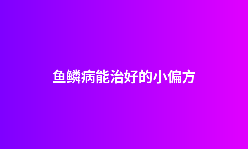 鱼鳞病能治好的小偏方