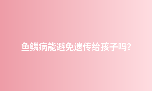 鱼鳞病能避免遗传给孩子吗？