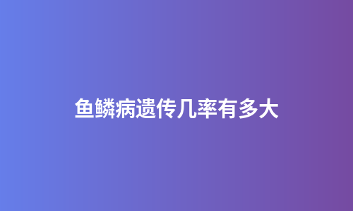 鱼鳞病遗传几率有多大