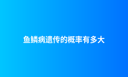鱼鳞病遗传的概率有多大