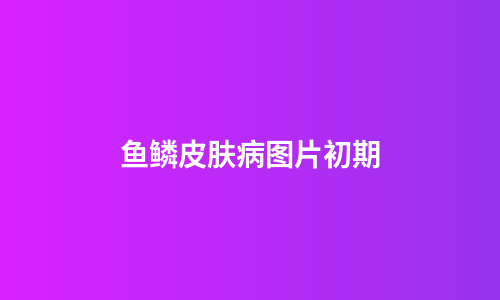 鱼鳞皮肤病图片初期