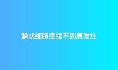 鳞状细胞癌找不到原发灶