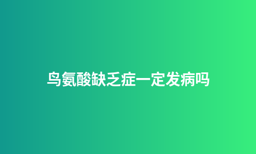 鸟氨酸缺乏症一定发病吗