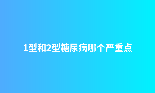 1型和2型糖尿病哪个严重点