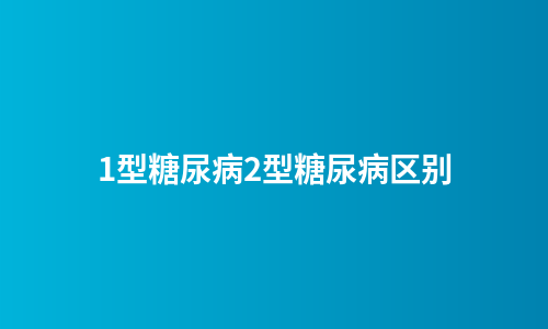 1型糖尿病2型糖尿病区别
