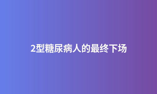 2型糖尿病人的最终下场