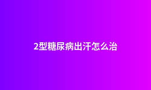2型糖尿病出汗怎么治