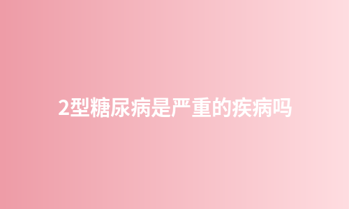2型糖尿病是严重的疾病吗
