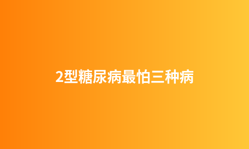 2型糖尿病最怕三种病