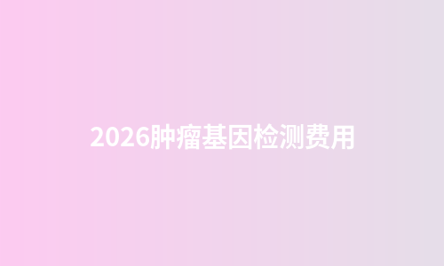 2026肿瘤基因检测费用