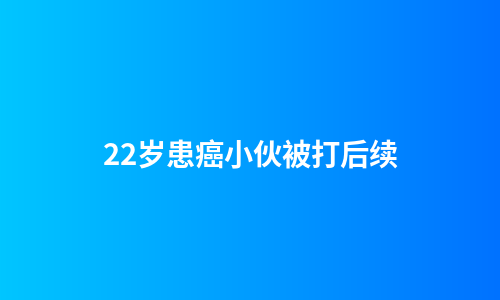 22岁患癌小伙被打后续