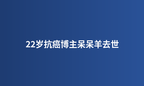 22岁抗癌博主呆呆羊去世