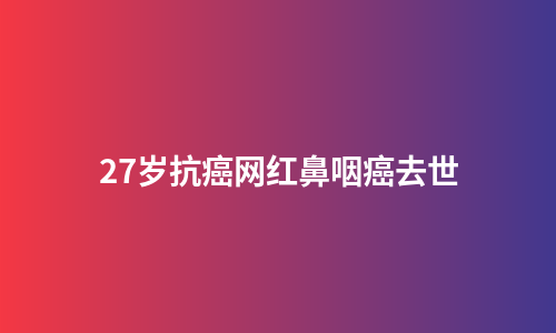 27岁抗癌网红鼻咽癌去世