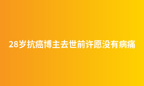 28岁抗癌博主去世前许愿没有病痛
