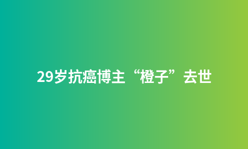 29岁抗癌博主“橙子”去世