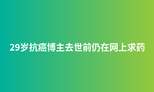 29岁抗癌博主去世前仍在网上求药