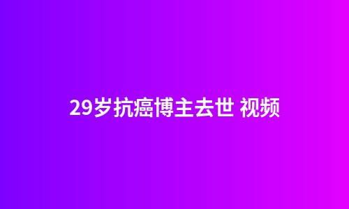 29岁抗癌博主去世 视频