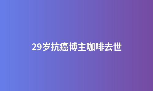 29岁抗癌博主咖啡去世