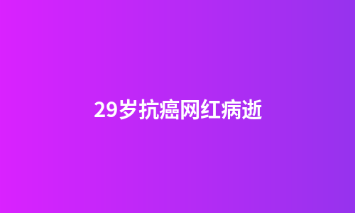 29岁抗癌网红病逝