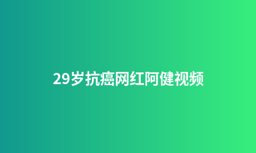 29岁抗癌网红阿健视频