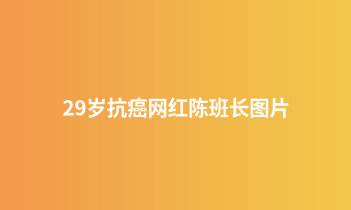 29岁抗癌网红陈班长图片
