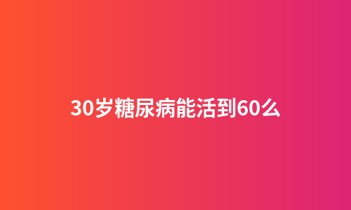30岁糖尿病能活到60么