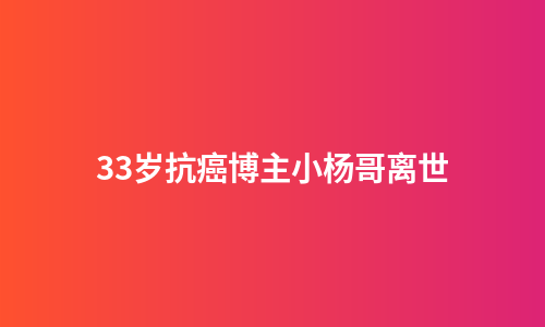 33岁抗癌博主小杨哥离世