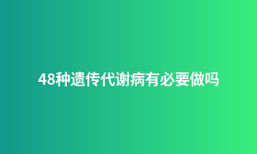 48种遗传代谢病有必要做吗