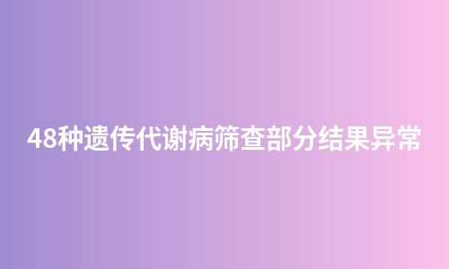 48种遗传代谢病筛查部分结果异常