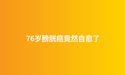76岁膀胱癌竟然自愈了
