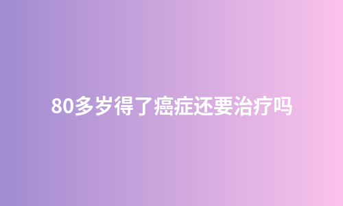 80多岁得了癌症还要治疗吗
