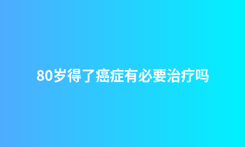 80岁得了癌症有必要治疗吗