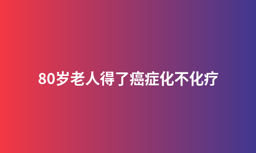 80岁老人得了癌症化不化疗