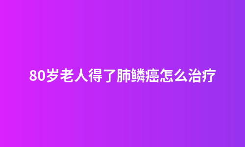 80岁老人得了肺鳞癌怎么治疗