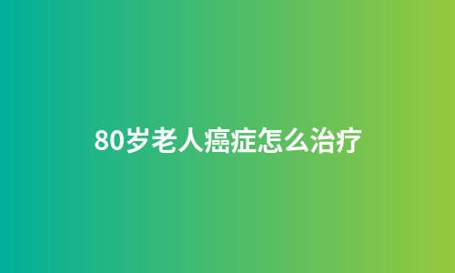 80岁老人癌症怎么治疗