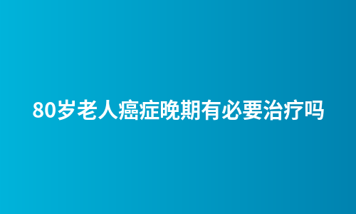 80岁老人癌症晚期有必要治疗吗