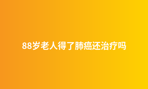 88岁老人得了肺癌还治疗吗