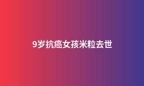 9岁抗癌女孩米粒去世