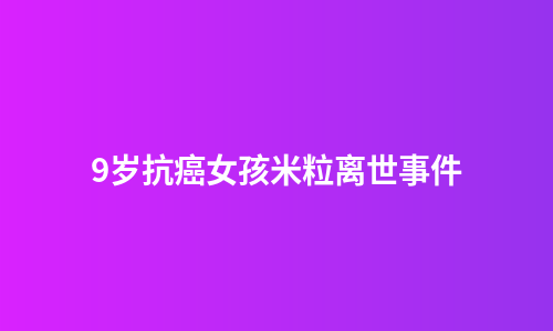 9岁抗癌女孩米粒离世事件
