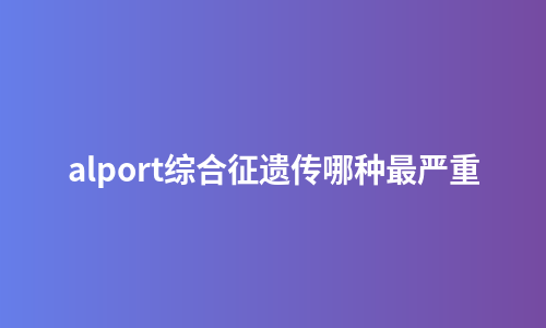 alport综合征遗传哪种最严重