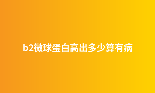b2微球蛋白高出多少算有病