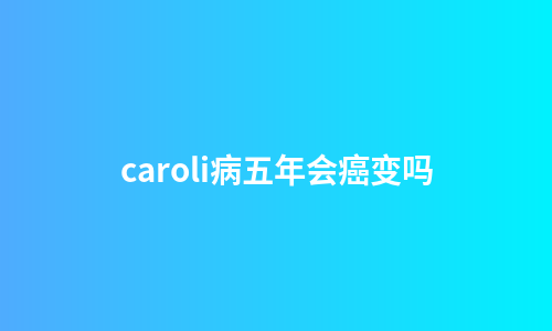 caroli病五年会癌变吗