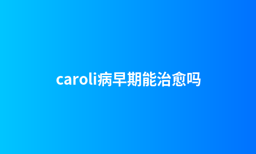 caroli病早期能治愈吗