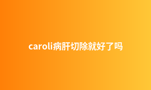 caroli病肝切除就好了吗