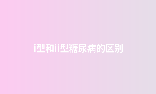 i型和ii型糖尿病的区别